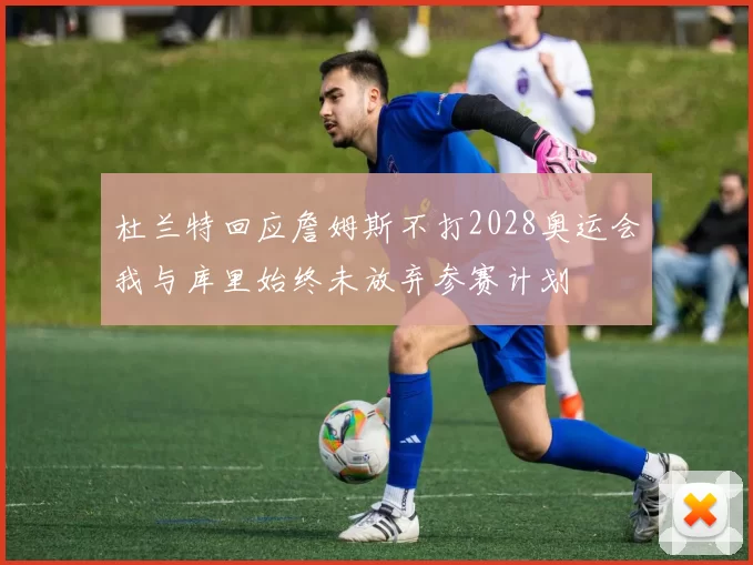 杜兰特回应詹姆斯不打2028奥运会我与库里始终未放弃参赛计划