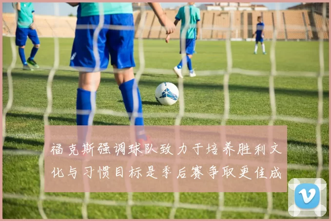 福克斯强调球队致力于培养胜利文化与习惯目标是季后赛争取更佳成绩