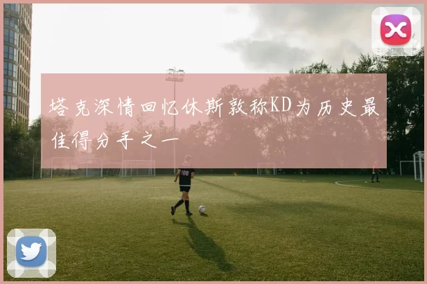 塔克深情回忆休斯敦称KD为历史最佳得分手之一
