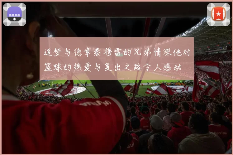 追梦与德章泰穆雷的兄弟情深他对篮球的热爱与复出之路令人感动