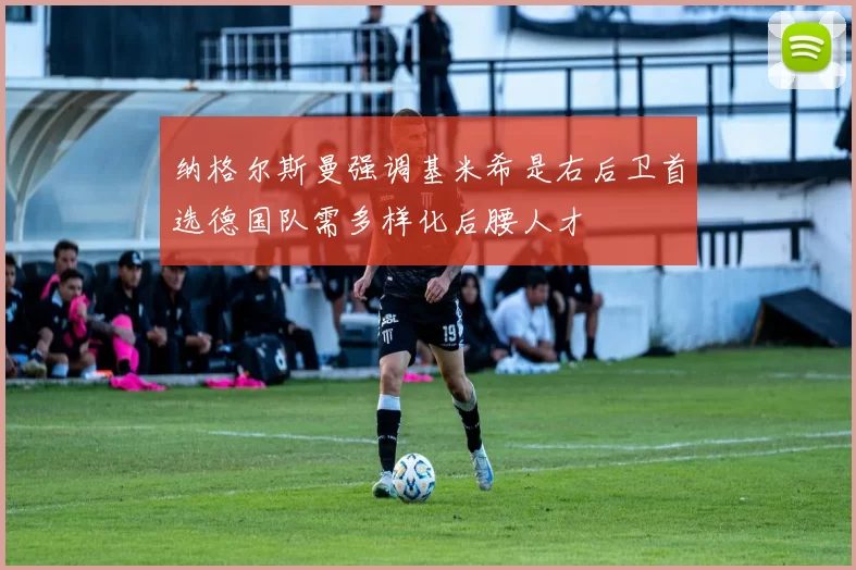 纳格尔斯曼强调基米希是右后卫首选德国队需多样化后腰人才