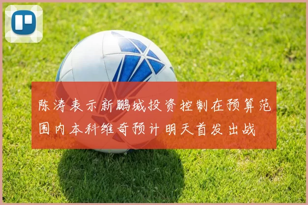 陈涛表示新鹏城投资控制在预算范围内本科维奇预计明天首发出战