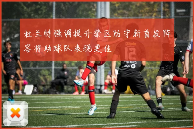 杜兰特强调提升禁区防守新首发阵容将助球队表现更佳