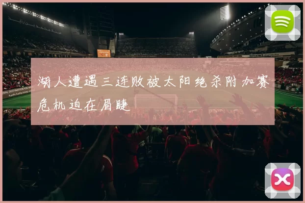 湖人遭遇三连败被太阳绝杀附加赛危机迫在眉睫