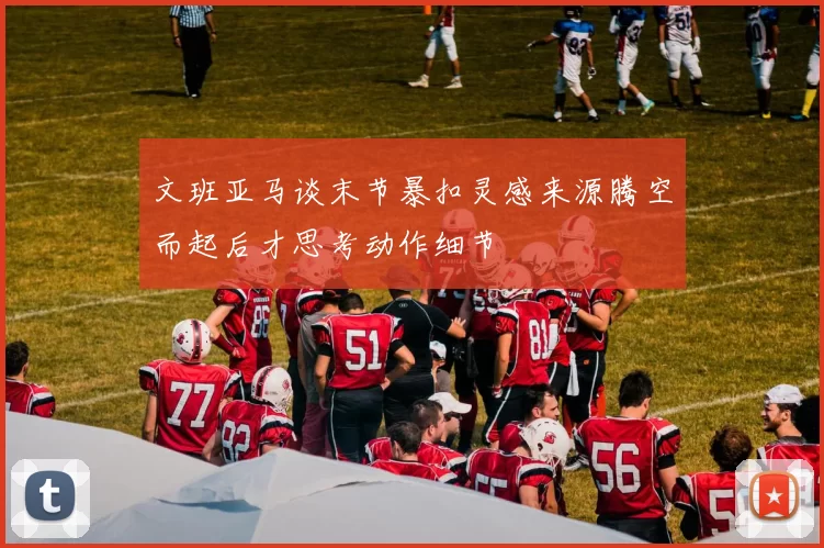 文班亚马谈末节暴扣灵感来源腾空而起后才思考动作细节