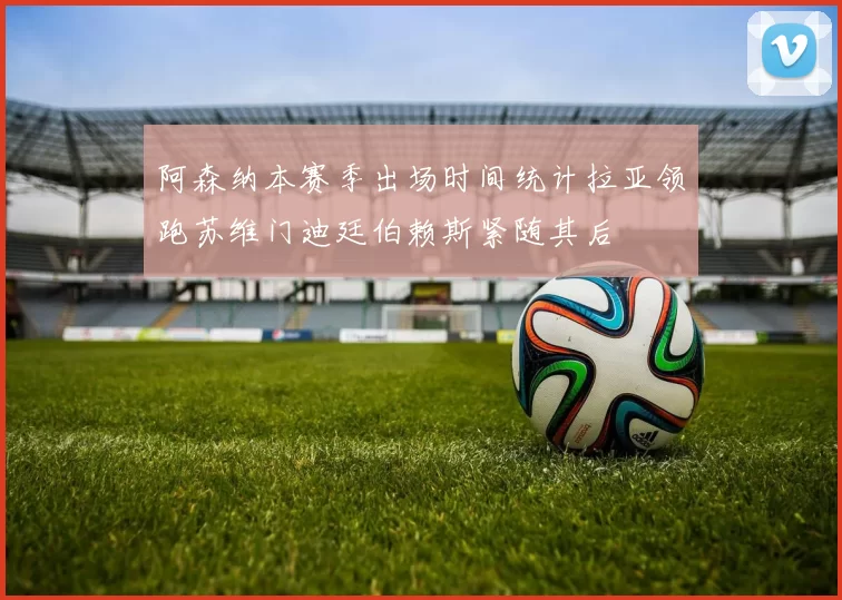 阿森纳本赛季出场时间统计拉亚领跑苏维门迪廷伯赖斯紧随其后