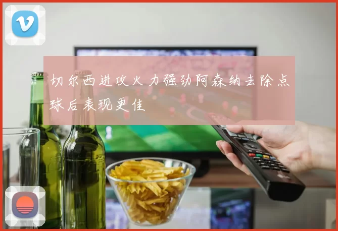 切尔西进攻火力强劲阿森纳去除点球后表现更佳