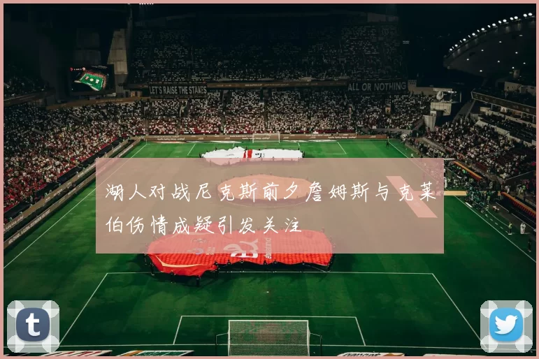 湖人对战尼克斯前夕詹姆斯与克莱伯伤情成疑引发关注