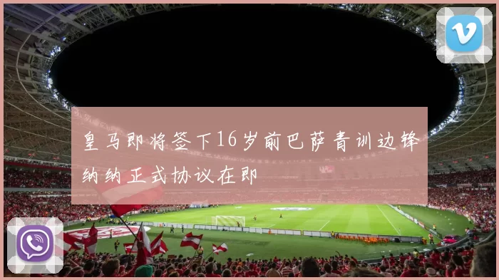 皇马即将签下16岁前巴萨青训边锋纳纳正式协议在即