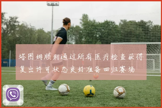 塔图姆顺利通过所有医疗检查获得复出许可状态良好准备回归赛场