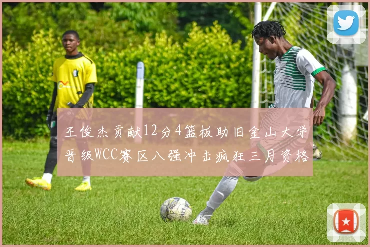 王俊杰贡献12分4篮板助旧金山大学晋级WCC赛区八强冲击疯狂三月资格